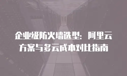 企业级防火墙选型：阿里云方案与多云成本对比指南
