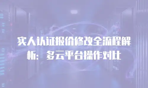 实人认证报价修改全流程解析：多云平台操作对比