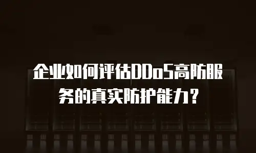 企业如何评估DDoS高防服务的真实防护能力？