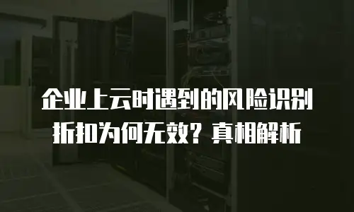 企业上云时遇到的风险识别折扣为何无效？真相解析