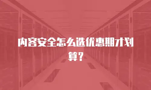 内容安全怎么选优惠期才划算？