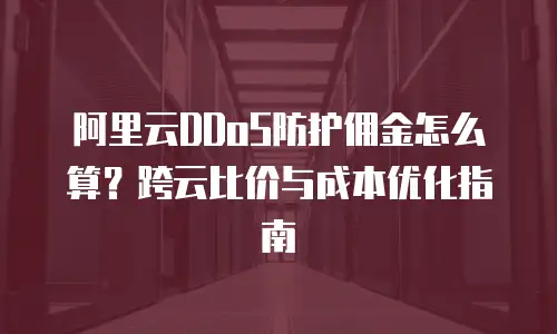 阿里云DDoS防护佣金怎么算？跨云比价与成本优化指南