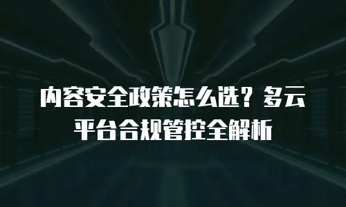 内容安全政策怎么选？多云平台合规管控全解析