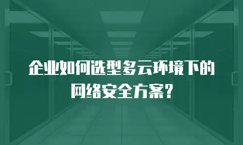 企业如何选型多云环境下的网络安全方案？