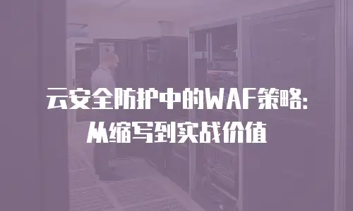 云安全防护中的WAF策略：从缩写到实战价值