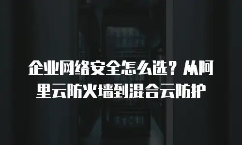 企业网络安全怎么选？从阿里云防火墙到混合云防护