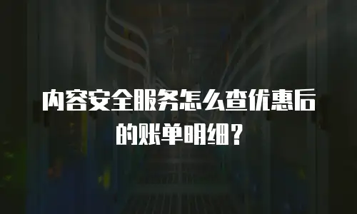 内容安全服务怎么查优惠后的账单明细？