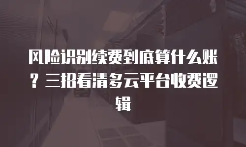风险识别续费到底算什么账？三招看清多云平台收费逻辑