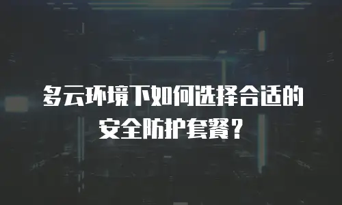 多云环境下如何选择合适的安全防护套餐？