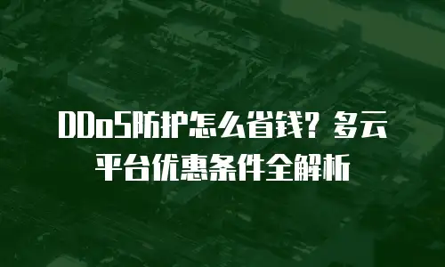 DDoS防护怎么省钱？多云平台优惠条件全解析