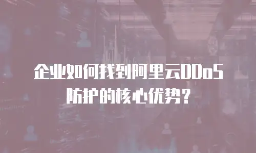 企业如何找到阿里云DDoS防护的核心优势？