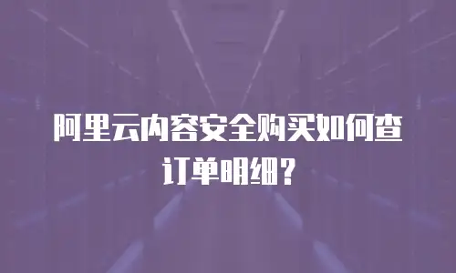 阿里云内容安全购买如何查订单明细？