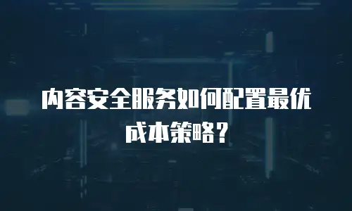 内容安全服务如何配置最优成本策略？