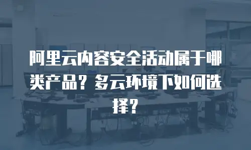 阿里云内容安全活动属于哪类产品？多云环境下如何选择？