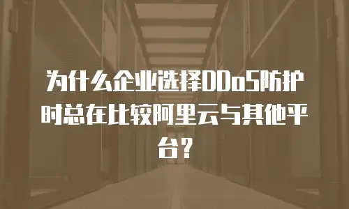 为什么企业选择DDoS防护时总在比较阿里云与其他平台？