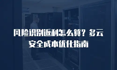风险识别返利怎么算？多云安全成本优化指南