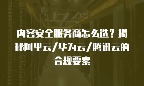 内容安全服务商怎么选？揭秘阿里云/华为云/腾讯云的合规要素