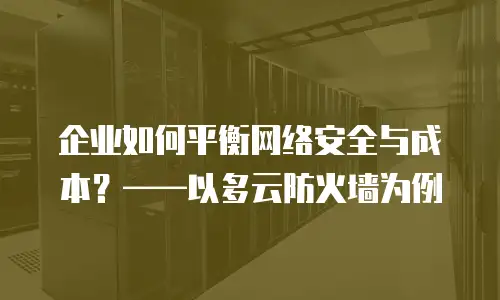 企业如何平衡网络安全与成本？&mdash;&mdash;以多云防火墙为例