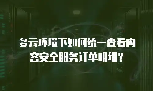 多云环境下如何统一查看内容安全服务订单明细？