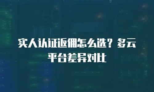 实人认证返佣怎么选？多云平台差异对比