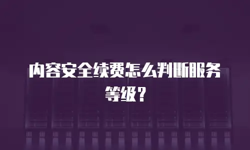 内容安全续费怎么判断服务等级？