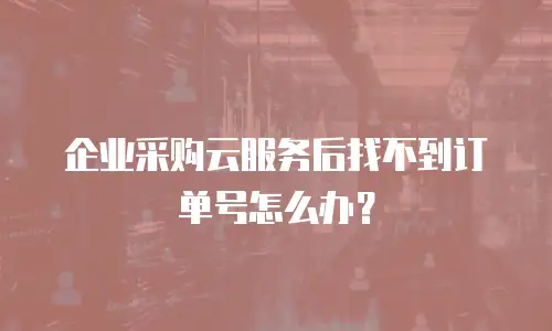 企业采购云服务后找不到订单号怎么办？