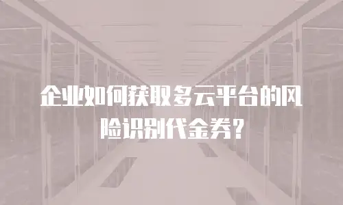 企业如何获取多云平台的风险识别代金券？