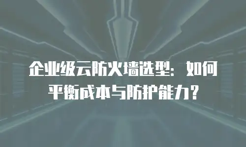 企业级云防火墙选型：如何平衡成本与防护能力？