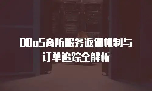 DDoS高防服务返佣机制与订单追踪全解析
