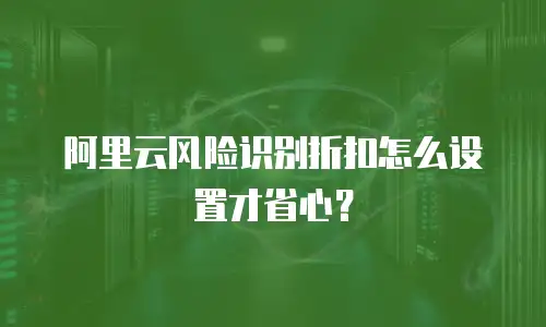 阿里云风险识别折扣怎么设置才省心？