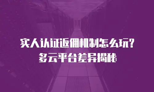 实人认证返佣机制怎么玩？多云平台差异揭秘