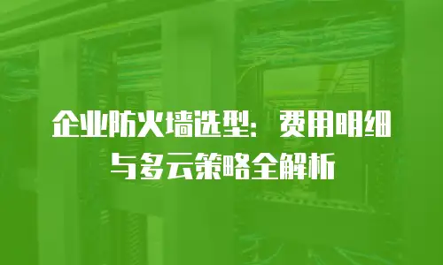 企业防火墙选型：费用明细与多云策略全解析
