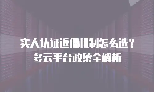 实人认证返佣机制怎么选？多云平台政策全解析