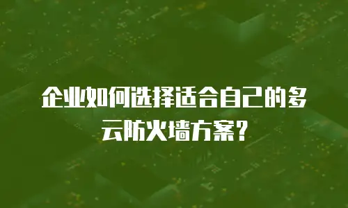 企业如何选择适合自己的多云防火墙方案？