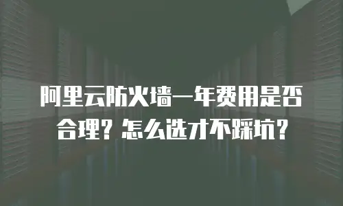 阿里云防火墙一年费用是否合理？怎么选才不踩坑？