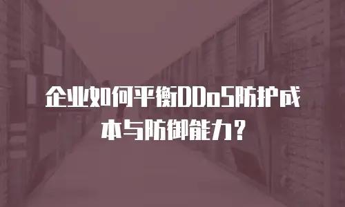 企业如何平衡DDoS防护成本与防御能力？