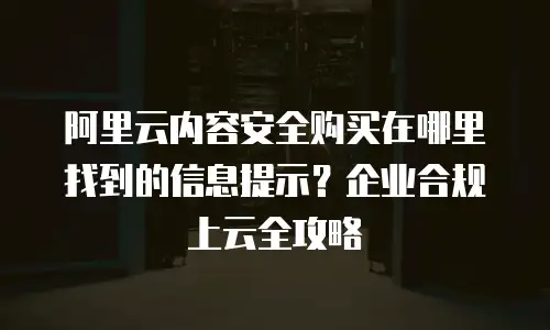 阿里云内容安全购买在哪里找到的信息提示？企业合规上云全攻略