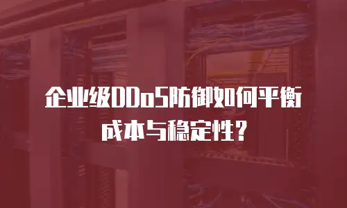 企业级DDoS防御如何平衡成本与稳定性？