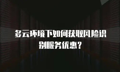 多云环境下如何获取风险识别服务优惠？