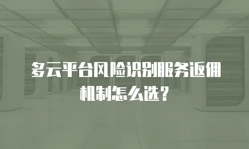 多云平台风险识别服务返佣机制怎么选？
