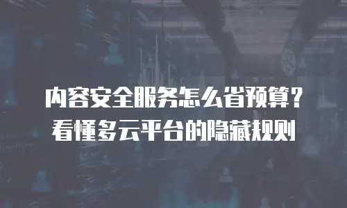 内容安全服务怎么省预算？看懂多云平台的隐藏规则