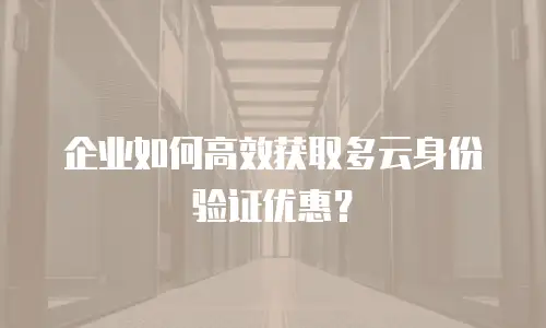 企业如何高效获取多云身份验证优惠？