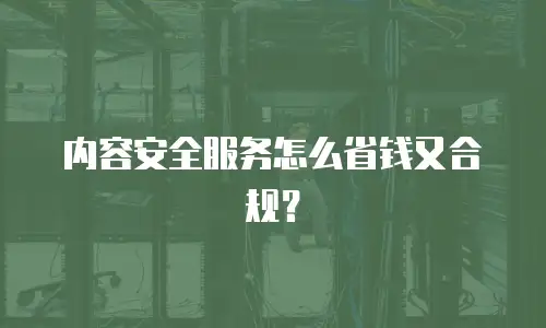 内容安全服务怎么省钱又合规？