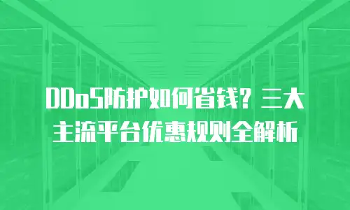 DDoS防护如何省钱？三大主流平台优惠规则全解析
