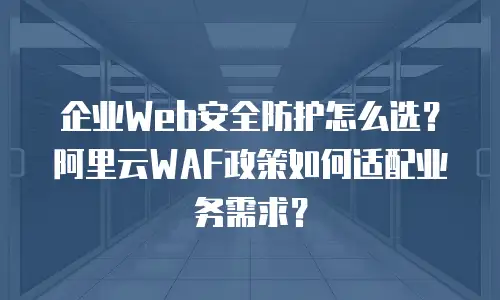 企业Web安全防护怎么选？阿里云WAF政策如何适配业务需求？