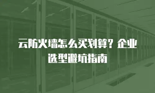 云防火墙怎么买划算？企业选型避坑指南