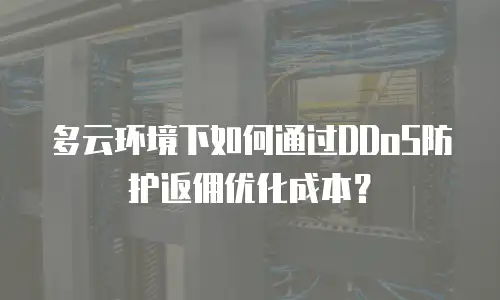 多云环境下如何通过DDoS防护返佣优化成本？