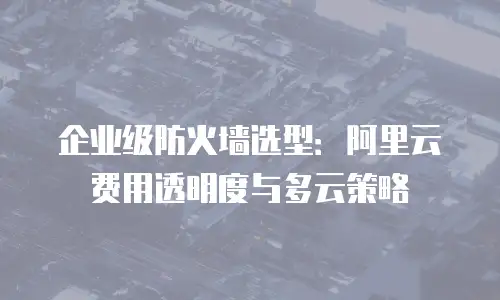 企业级防火墙选型：阿里云费用透明度与多云策略