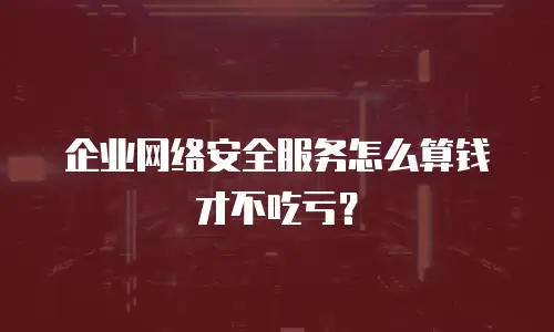 企业网络安全服务怎么算钱才不吃亏？