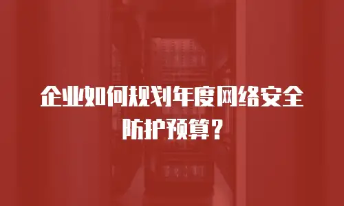 企业如何规划年度网络安全防护预算？